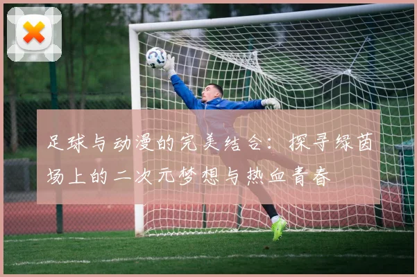足球与动漫的完美结合：探寻绿茵场上的二次元梦想与热血青春