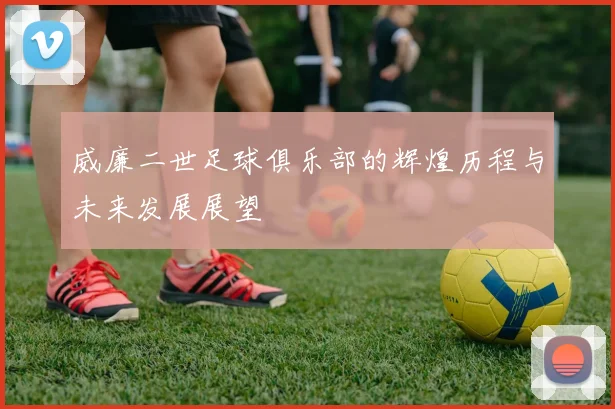 威廉二世足球俱乐部的辉煌历程与未来发展展望