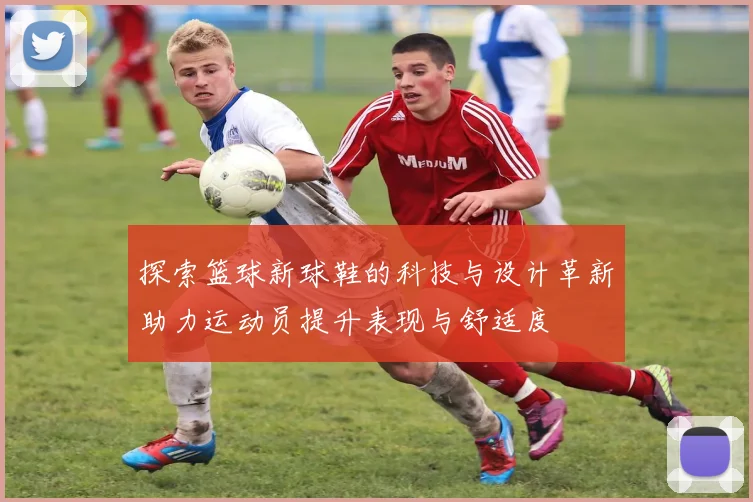 探索篮球新球鞋的科技与设计革新助力运动员提升表现与舒适度