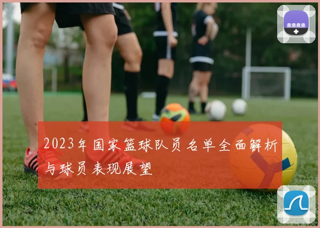 2023年国家篮球队员名单全面解析与球员表现展望