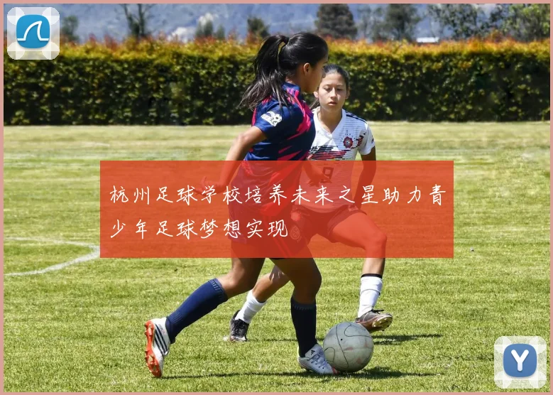 杭州足球学校培养未来之星助力青少年足球梦想实现