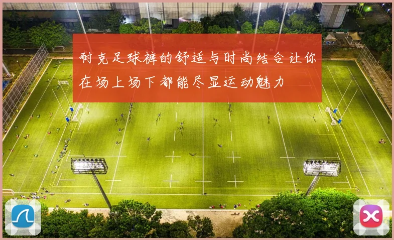 耐克足球裤的舒适与时尚结合让你在场上场下都能尽显运动魅力