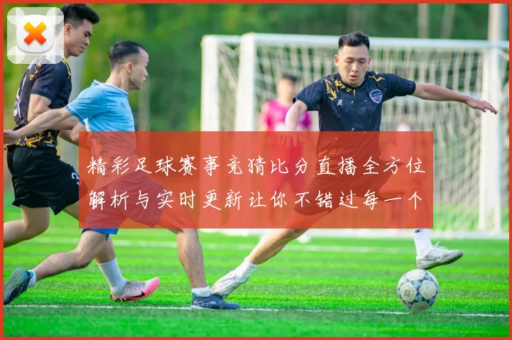 精彩足球赛事竞猜比分直播全方位解析与实时更新让你不错过每一个精彩瞬间