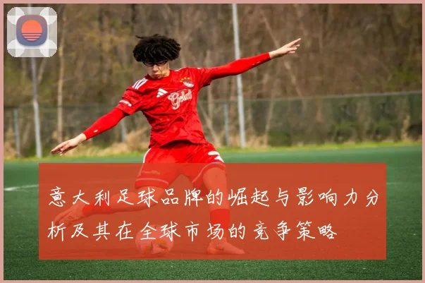 意大利足球品牌的崛起与影响力分析及其在全球市场的竞争策略