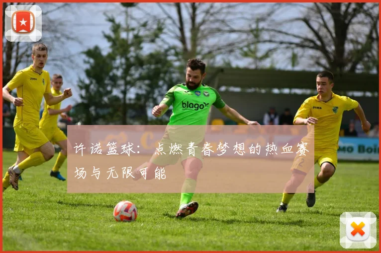许诺篮球：点燃青春梦想的热血赛场与无限可能