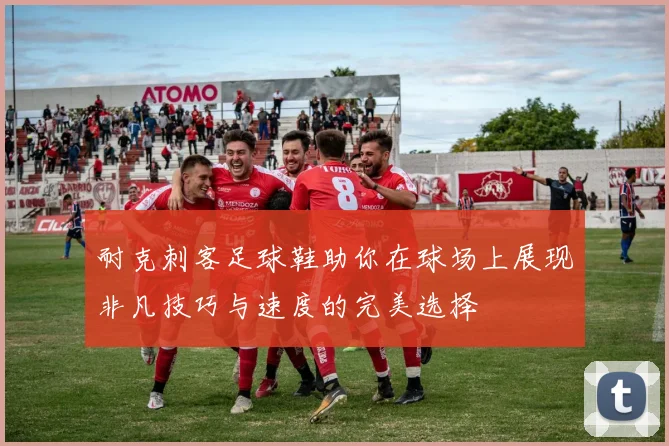 耐克刺客足球鞋助你在球场上展现非凡技巧与速度的完美选择