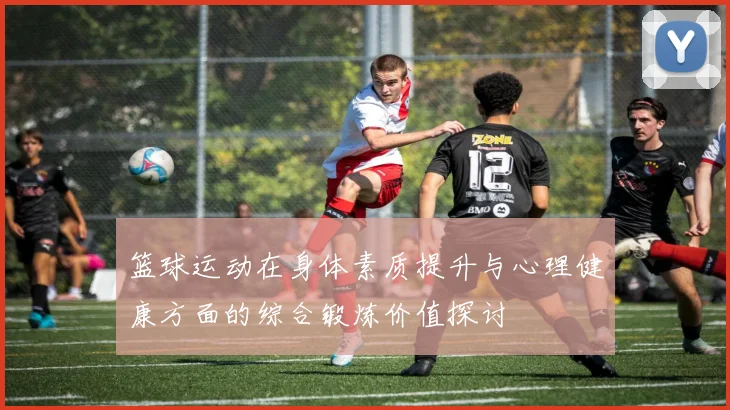 篮球运动在身体素质提升与心理健康方面的综合锻炼价值探讨