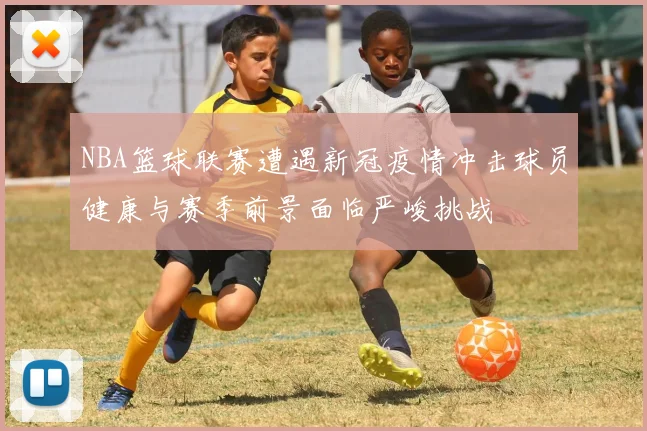 NBA篮球联赛遭遇新冠疫情冲击球员健康与赛季前景面临严峻挑战