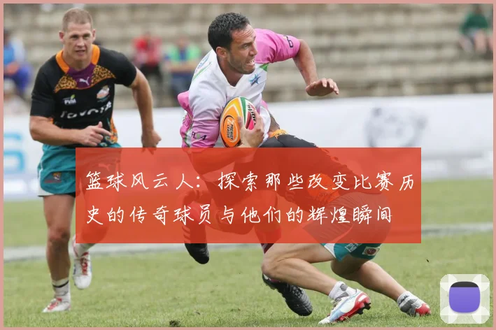 篮球风云人：探索那些改变比赛历史的传奇球员与他们的辉煌瞬间