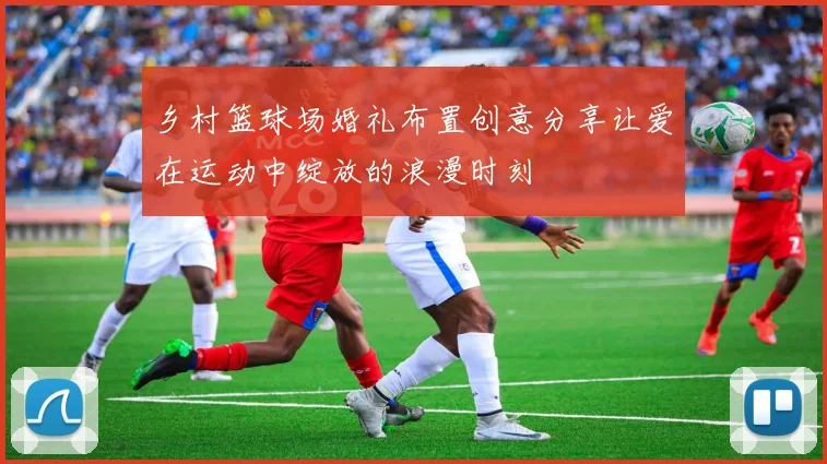 乡村篮球场婚礼布置创意分享让爱在运动中绽放的浪漫时刻